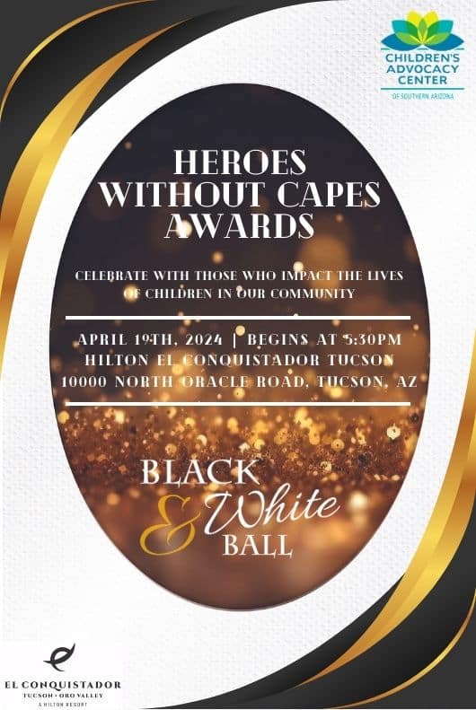 Heroes Without Capes Awards Night: Celebrate with those who impact the lives of children in our community. Friday, April 19th, 2024 Begins at 5:30pm at the Hilton Tucson El Conquistador Resort